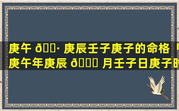 庚午 🌷 庚辰壬子庚子的命格「庚午年庚辰 🕊 月壬子日庚子时」